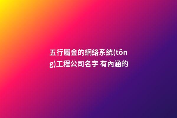 五行屬金的網絡系統(tǒng)工程公司名字 有內涵的-第1張-公司起名-玄機派